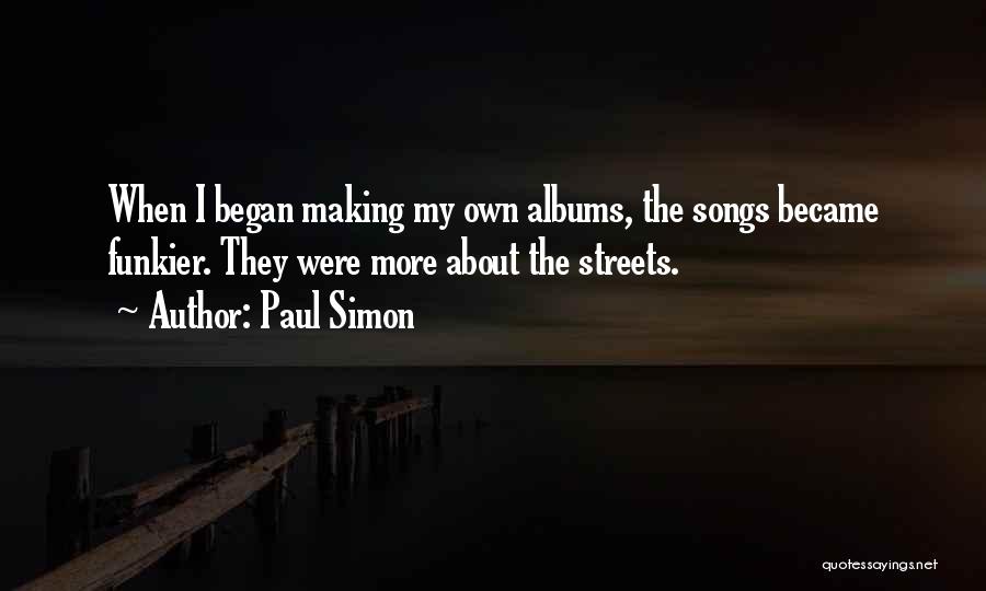Paul Simon Quotes: When I Began Making My Own Albums, The Songs Became Funkier. They Were More About The Streets.