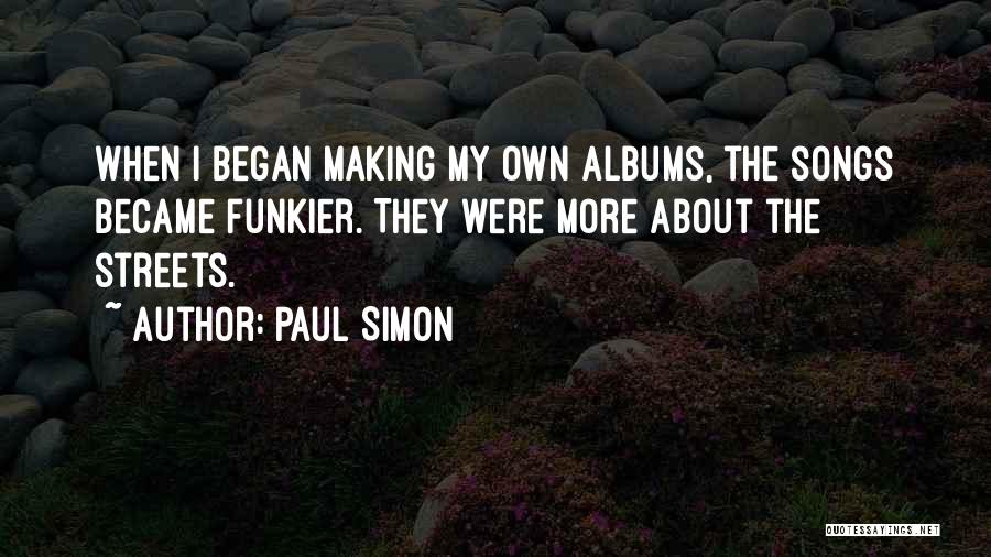 Paul Simon Quotes: When I Began Making My Own Albums, The Songs Became Funkier. They Were More About The Streets.