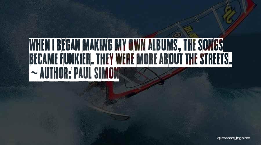 Paul Simon Quotes: When I Began Making My Own Albums, The Songs Became Funkier. They Were More About The Streets.
