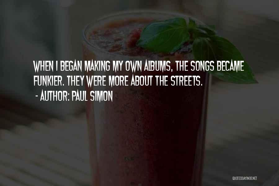 Paul Simon Quotes: When I Began Making My Own Albums, The Songs Became Funkier. They Were More About The Streets.