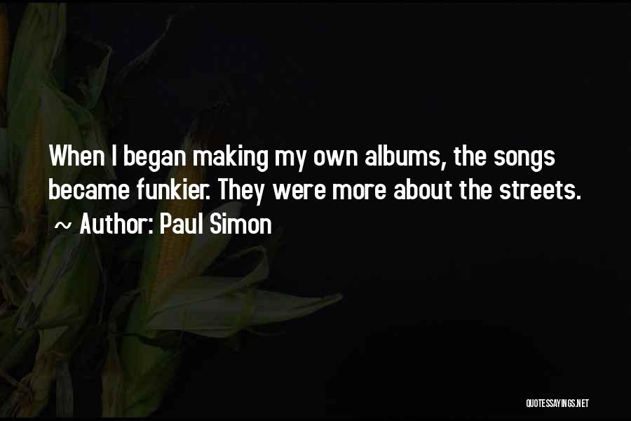 Paul Simon Quotes: When I Began Making My Own Albums, The Songs Became Funkier. They Were More About The Streets.