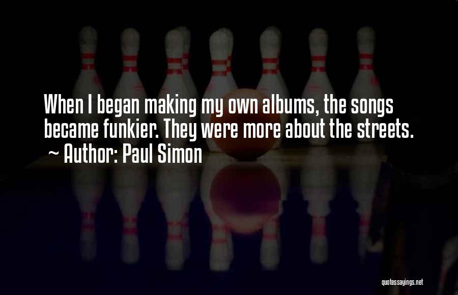 Paul Simon Quotes: When I Began Making My Own Albums, The Songs Became Funkier. They Were More About The Streets.