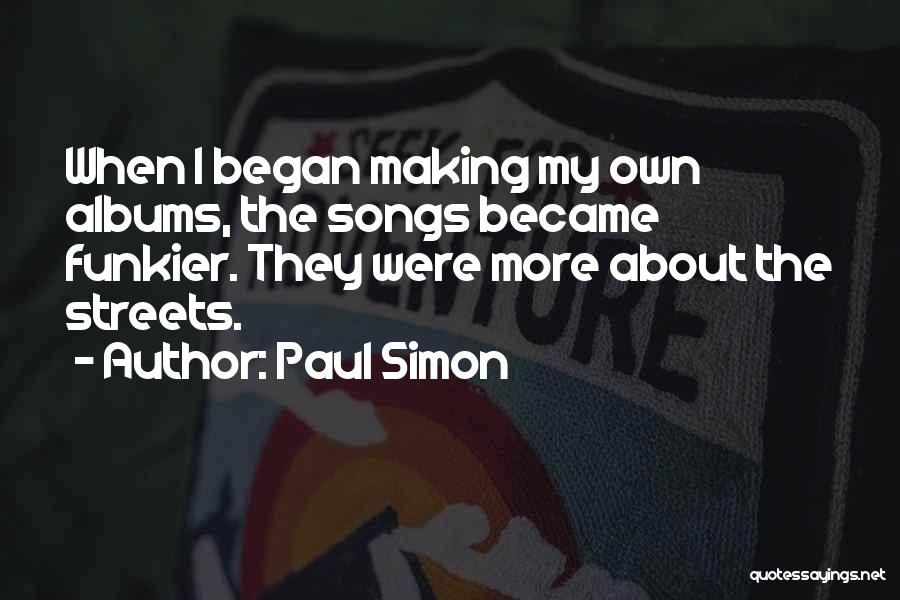 Paul Simon Quotes: When I Began Making My Own Albums, The Songs Became Funkier. They Were More About The Streets.