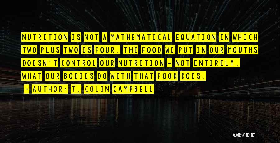 T. Colin Campbell Quotes: Nutrition Is Not A Mathematical Equation In Which Two Plus Two Is Four. The Food We Put In Our Mouths