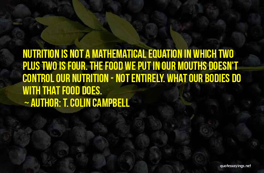 T. Colin Campbell Quotes: Nutrition Is Not A Mathematical Equation In Which Two Plus Two Is Four. The Food We Put In Our Mouths