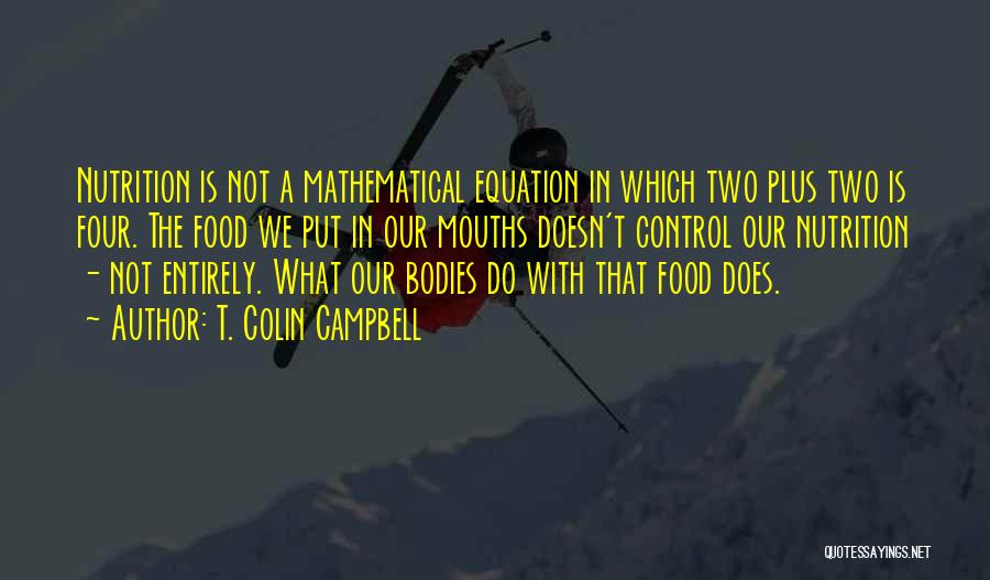 T. Colin Campbell Quotes: Nutrition Is Not A Mathematical Equation In Which Two Plus Two Is Four. The Food We Put In Our Mouths