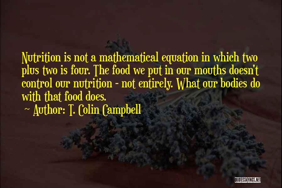 T. Colin Campbell Quotes: Nutrition Is Not A Mathematical Equation In Which Two Plus Two Is Four. The Food We Put In Our Mouths