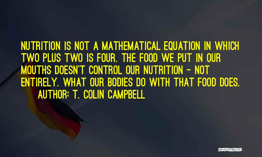 T. Colin Campbell Quotes: Nutrition Is Not A Mathematical Equation In Which Two Plus Two Is Four. The Food We Put In Our Mouths