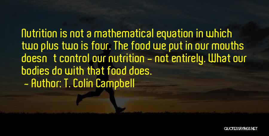 T. Colin Campbell Quotes: Nutrition Is Not A Mathematical Equation In Which Two Plus Two Is Four. The Food We Put In Our Mouths