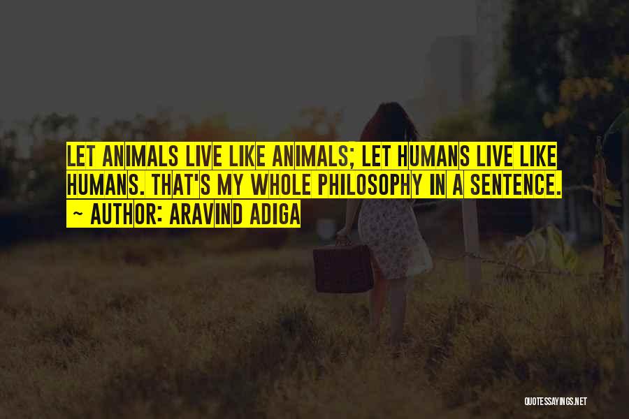 Aravind Adiga Quotes: Let Animals Live Like Animals; Let Humans Live Like Humans. That's My Whole Philosophy In A Sentence.