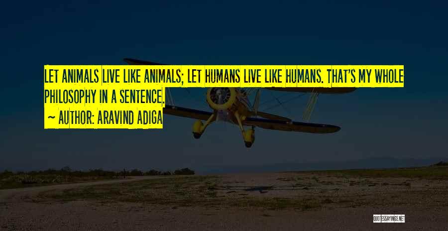 Aravind Adiga Quotes: Let Animals Live Like Animals; Let Humans Live Like Humans. That's My Whole Philosophy In A Sentence.