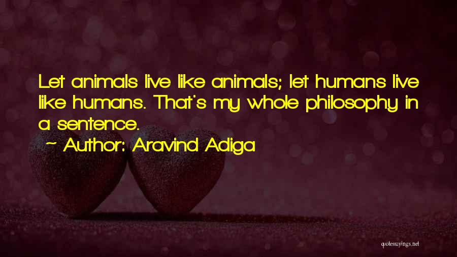 Aravind Adiga Quotes: Let Animals Live Like Animals; Let Humans Live Like Humans. That's My Whole Philosophy In A Sentence.