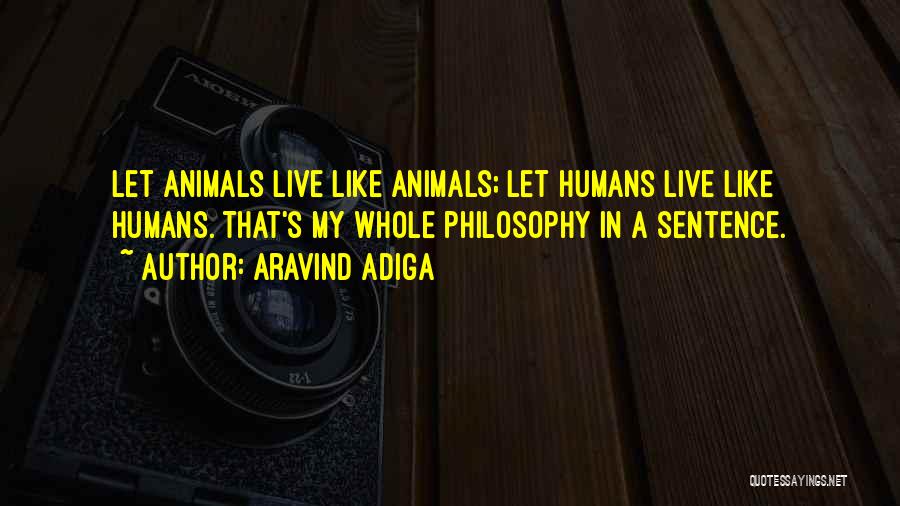 Aravind Adiga Quotes: Let Animals Live Like Animals; Let Humans Live Like Humans. That's My Whole Philosophy In A Sentence.