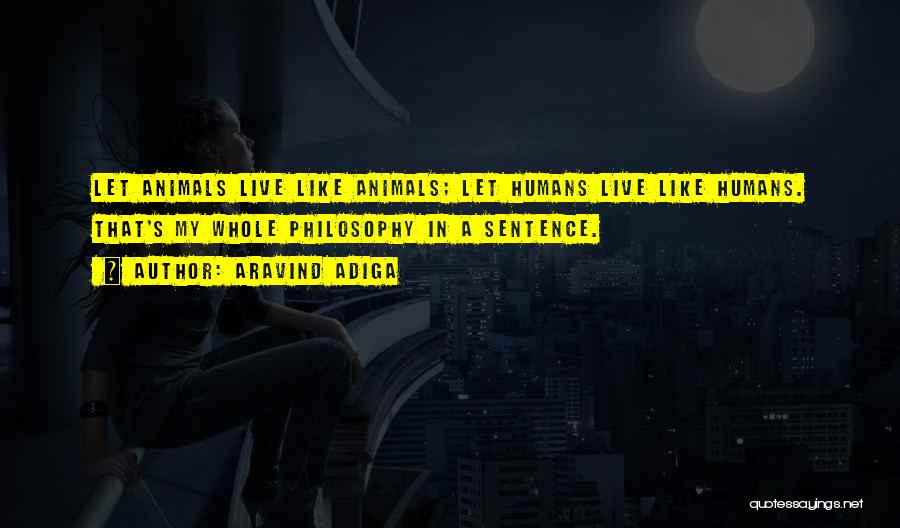 Aravind Adiga Quotes: Let Animals Live Like Animals; Let Humans Live Like Humans. That's My Whole Philosophy In A Sentence.