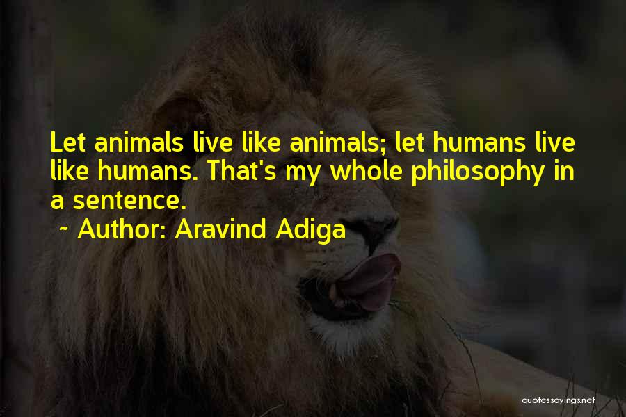 Aravind Adiga Quotes: Let Animals Live Like Animals; Let Humans Live Like Humans. That's My Whole Philosophy In A Sentence.