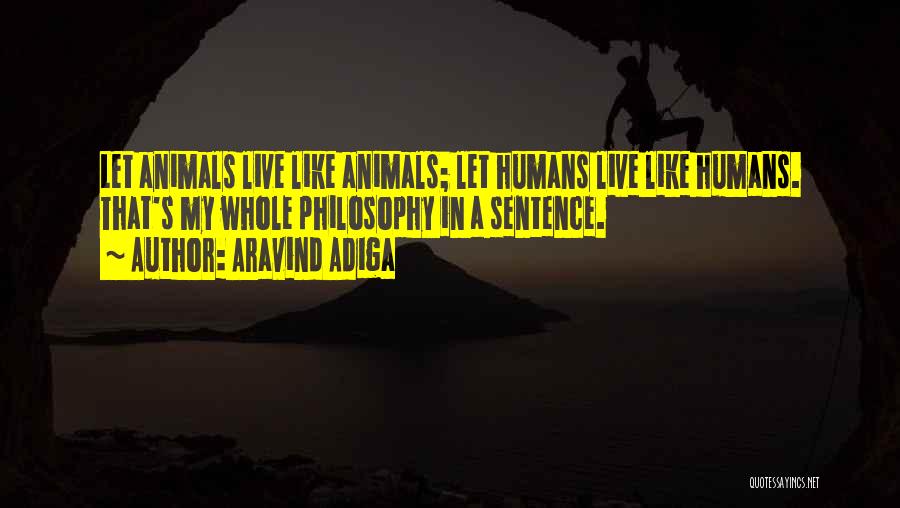 Aravind Adiga Quotes: Let Animals Live Like Animals; Let Humans Live Like Humans. That's My Whole Philosophy In A Sentence.