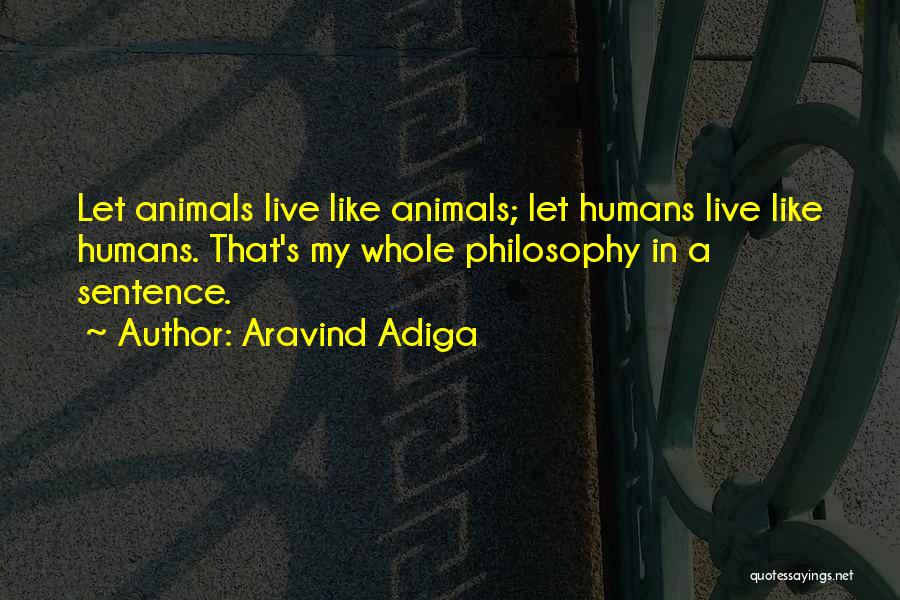 Aravind Adiga Quotes: Let Animals Live Like Animals; Let Humans Live Like Humans. That's My Whole Philosophy In A Sentence.