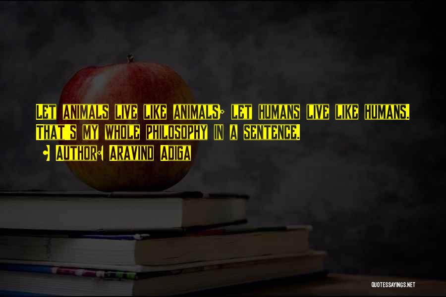 Aravind Adiga Quotes: Let Animals Live Like Animals; Let Humans Live Like Humans. That's My Whole Philosophy In A Sentence.