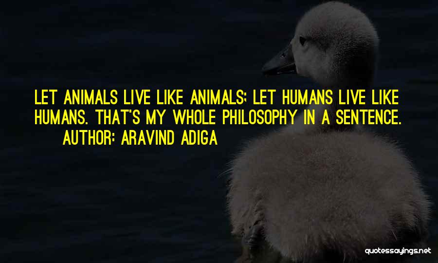 Aravind Adiga Quotes: Let Animals Live Like Animals; Let Humans Live Like Humans. That's My Whole Philosophy In A Sentence.