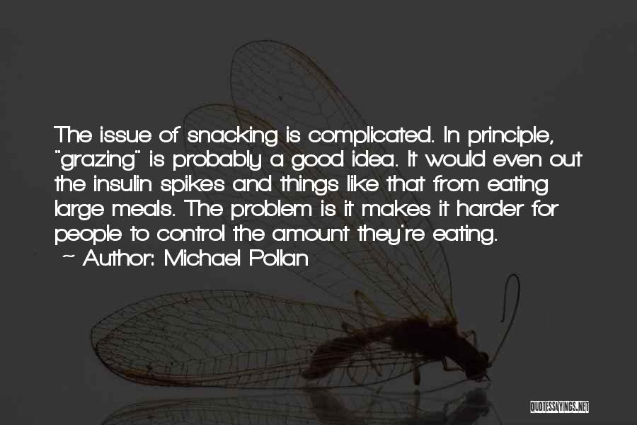 Michael Pollan Quotes: The Issue Of Snacking Is Complicated. In Principle, Grazing Is Probably A Good Idea. It Would Even Out The Insulin