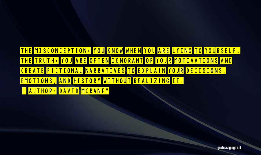 David McRaney Quotes: The Misconception: You Know When You Are Lying To Yourself. The Truth: You Are Often Ignorant Of Your Motivations And