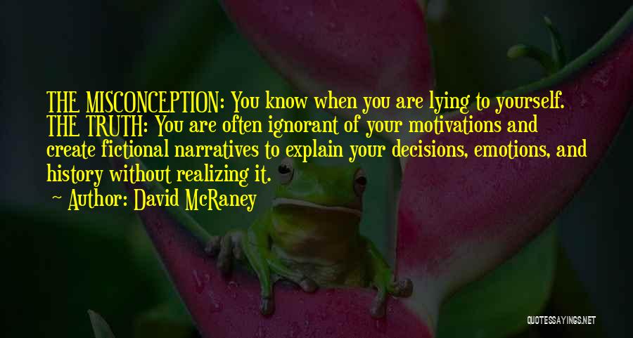 David McRaney Quotes: The Misconception: You Know When You Are Lying To Yourself. The Truth: You Are Often Ignorant Of Your Motivations And