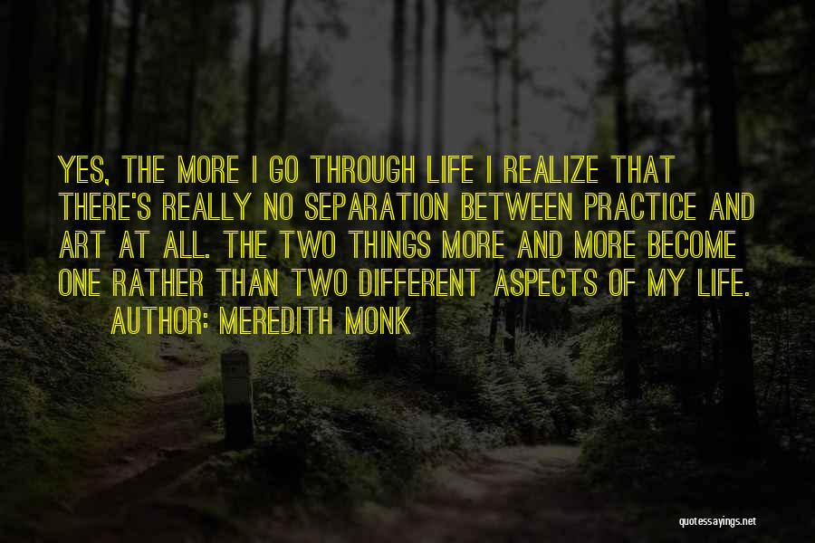 Meredith Monk Quotes: Yes, The More I Go Through Life I Realize That There's Really No Separation Between Practice And Art At All.