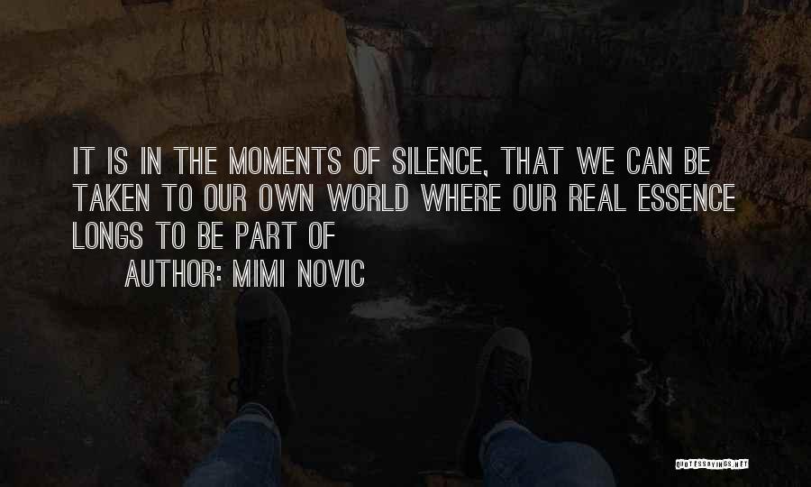 Mimi Novic Quotes: It Is In The Moments Of Silence, That We Can Be Taken To Our Own World Where Our Real Essence