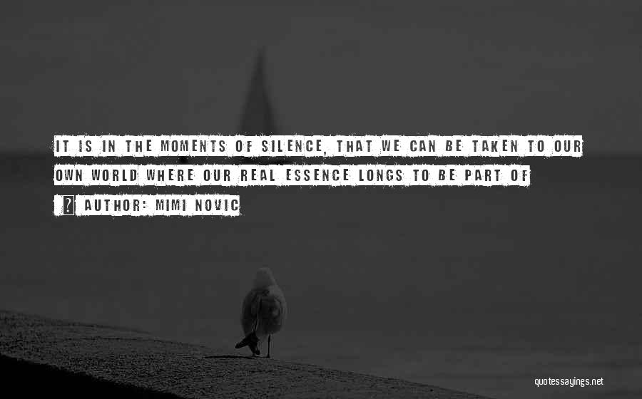 Mimi Novic Quotes: It Is In The Moments Of Silence, That We Can Be Taken To Our Own World Where Our Real Essence