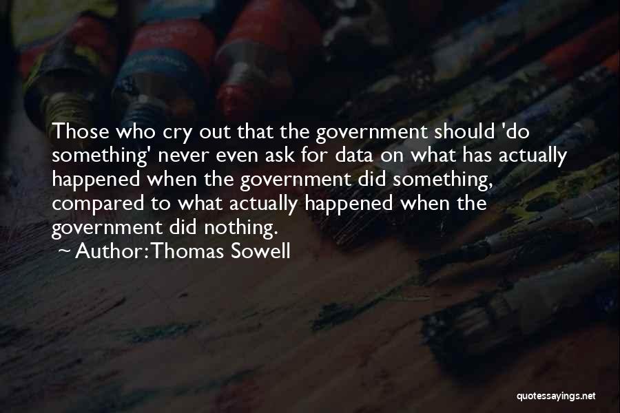 Thomas Sowell Quotes: Those Who Cry Out That The Government Should 'do Something' Never Even Ask For Data On What Has Actually Happened