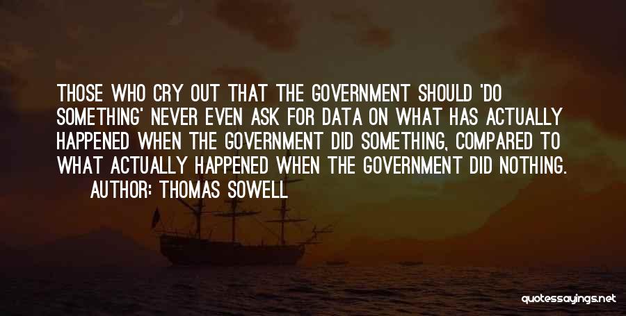 Thomas Sowell Quotes: Those Who Cry Out That The Government Should 'do Something' Never Even Ask For Data On What Has Actually Happened