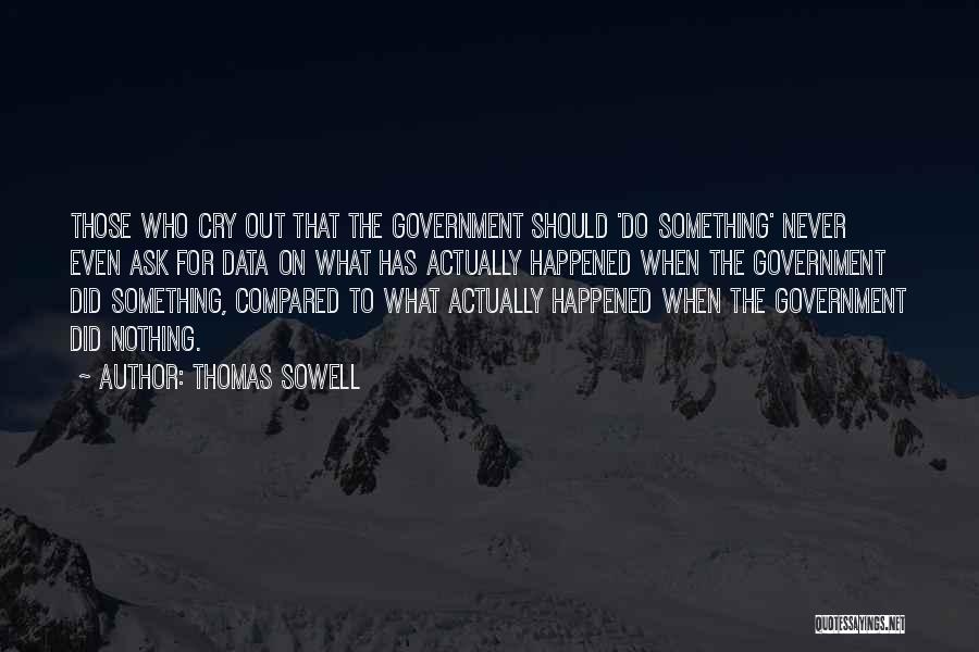Thomas Sowell Quotes: Those Who Cry Out That The Government Should 'do Something' Never Even Ask For Data On What Has Actually Happened