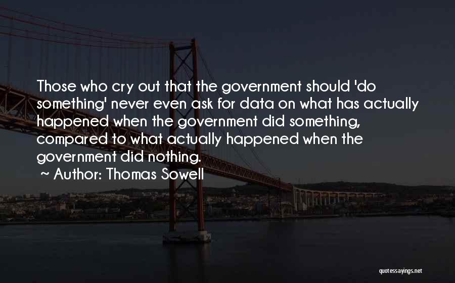 Thomas Sowell Quotes: Those Who Cry Out That The Government Should 'do Something' Never Even Ask For Data On What Has Actually Happened