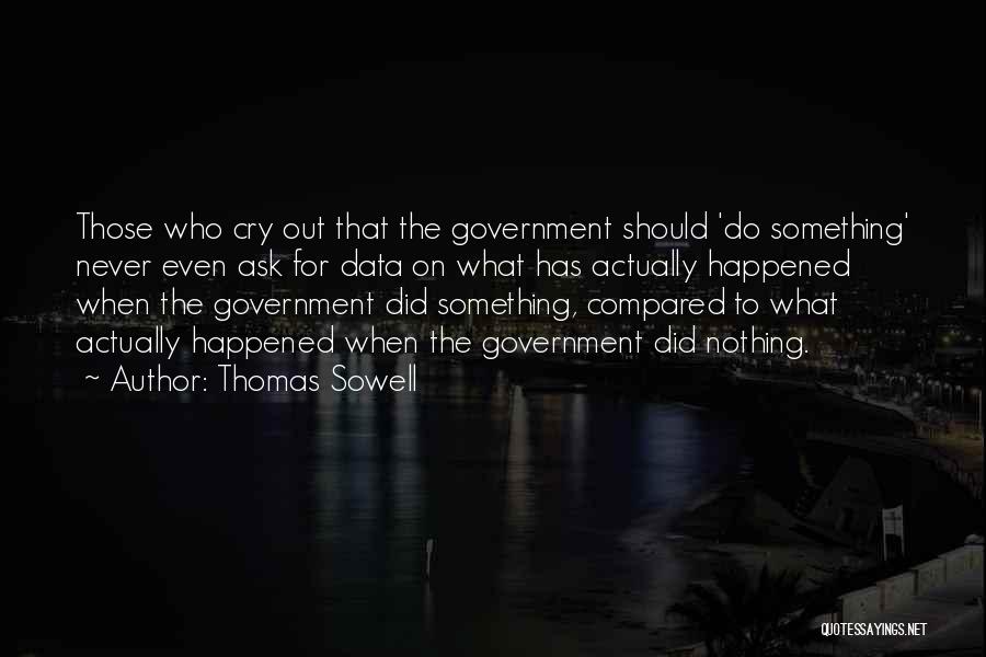 Thomas Sowell Quotes: Those Who Cry Out That The Government Should 'do Something' Never Even Ask For Data On What Has Actually Happened