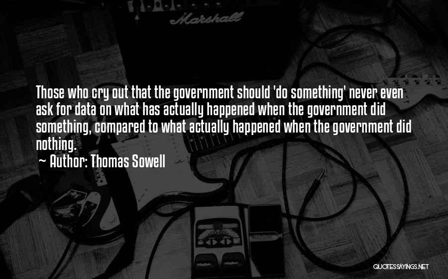 Thomas Sowell Quotes: Those Who Cry Out That The Government Should 'do Something' Never Even Ask For Data On What Has Actually Happened