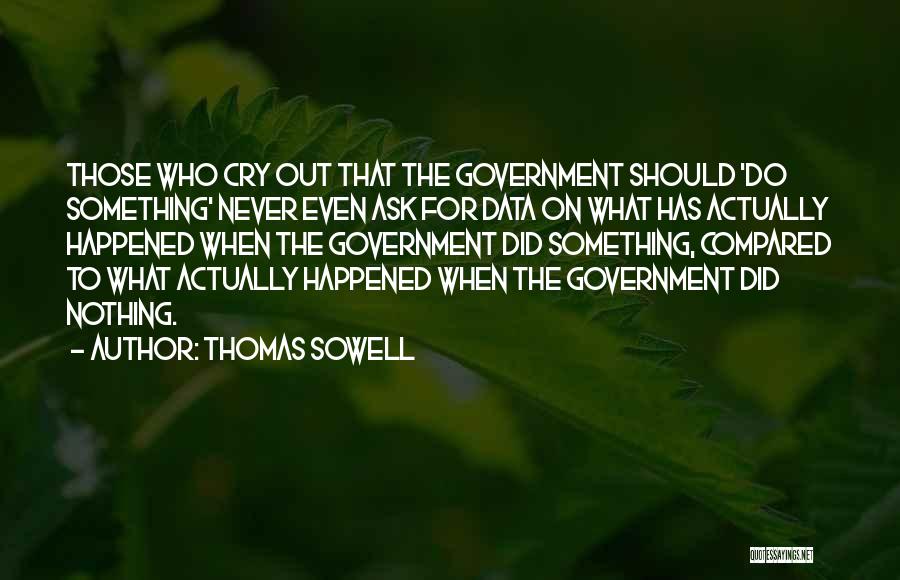 Thomas Sowell Quotes: Those Who Cry Out That The Government Should 'do Something' Never Even Ask For Data On What Has Actually Happened