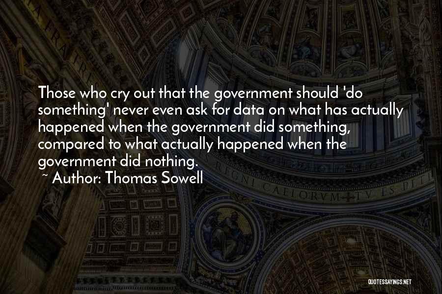 Thomas Sowell Quotes: Those Who Cry Out That The Government Should 'do Something' Never Even Ask For Data On What Has Actually Happened