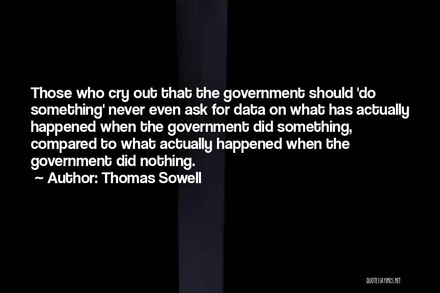 Thomas Sowell Quotes: Those Who Cry Out That The Government Should 'do Something' Never Even Ask For Data On What Has Actually Happened