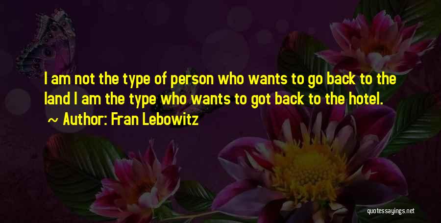 Fran Lebowitz Quotes: I Am Not The Type Of Person Who Wants To Go Back To The Land I Am The Type Who