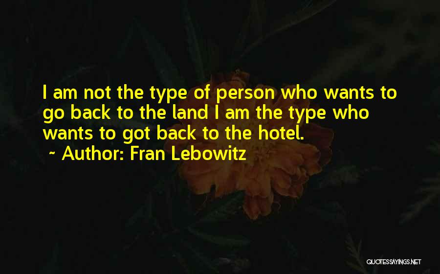 Fran Lebowitz Quotes: I Am Not The Type Of Person Who Wants To Go Back To The Land I Am The Type Who