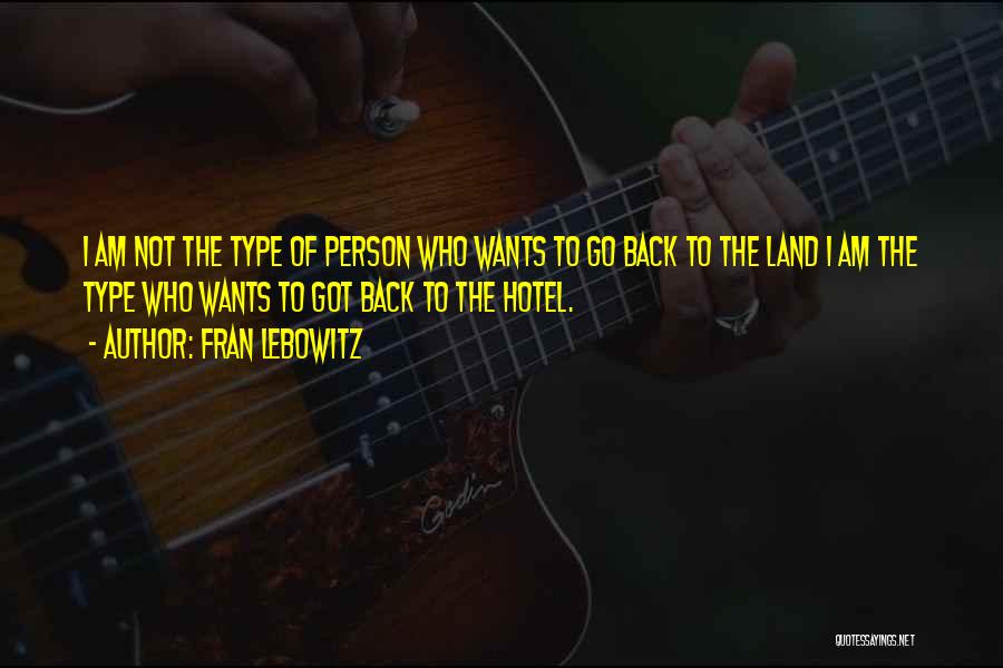 Fran Lebowitz Quotes: I Am Not The Type Of Person Who Wants To Go Back To The Land I Am The Type Who