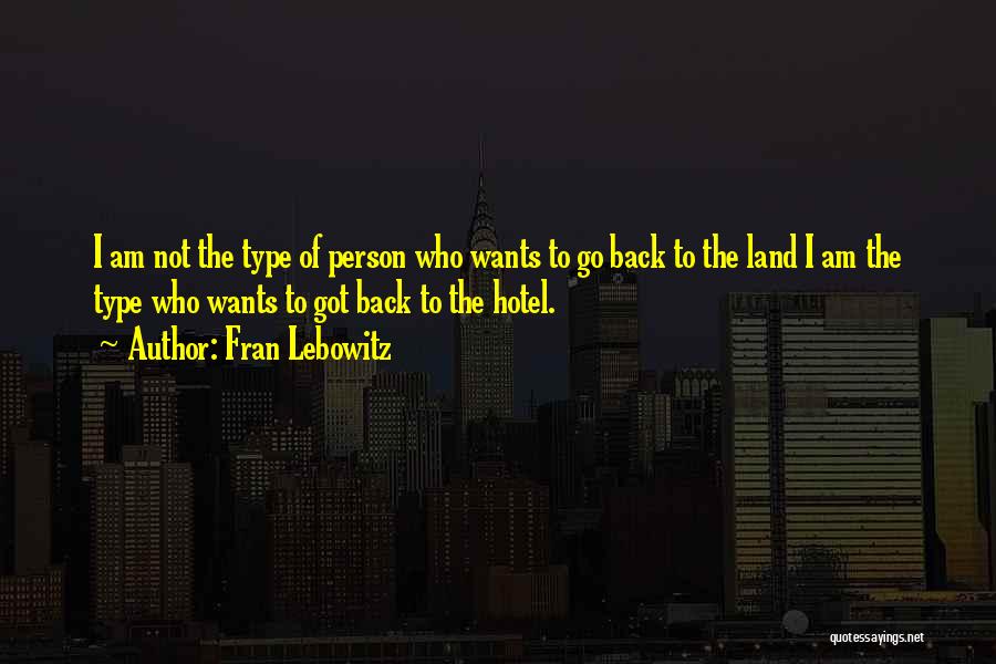 Fran Lebowitz Quotes: I Am Not The Type Of Person Who Wants To Go Back To The Land I Am The Type Who