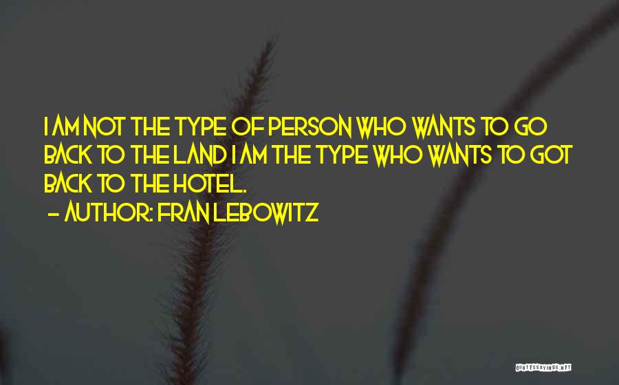 Fran Lebowitz Quotes: I Am Not The Type Of Person Who Wants To Go Back To The Land I Am The Type Who