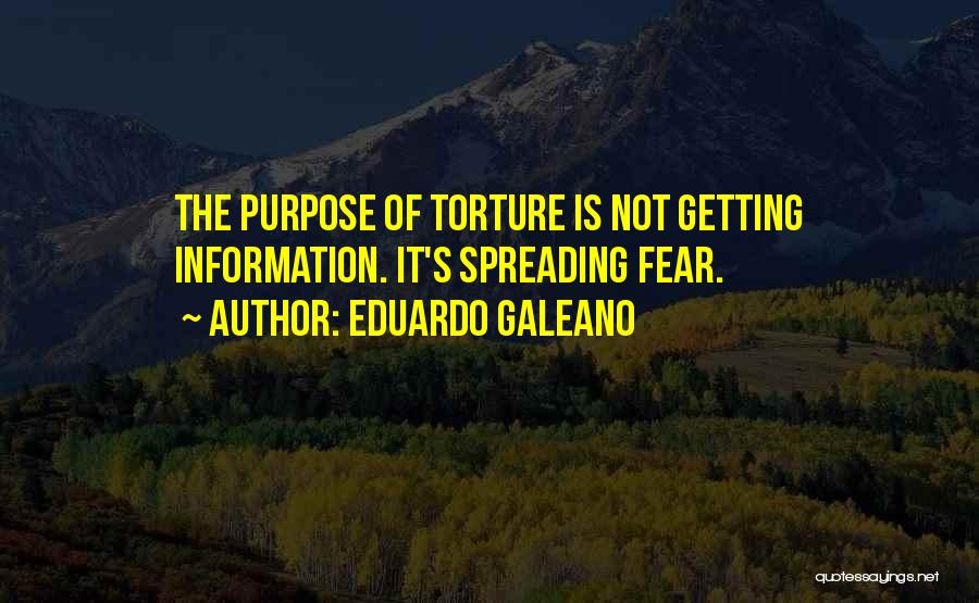 Eduardo Galeano Quotes: The Purpose Of Torture Is Not Getting Information. It's Spreading Fear.