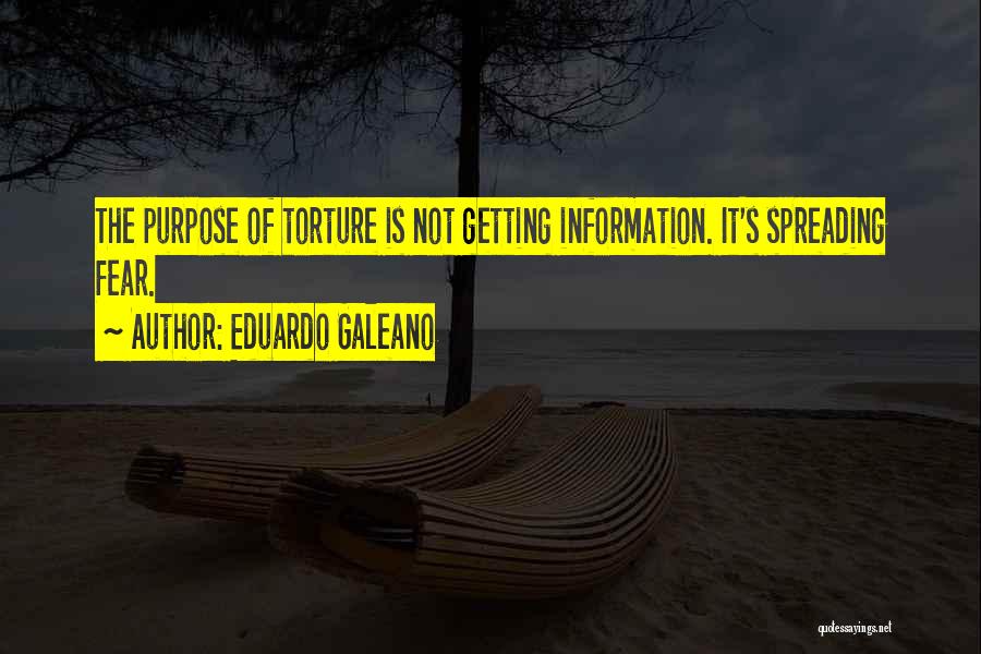 Eduardo Galeano Quotes: The Purpose Of Torture Is Not Getting Information. It's Spreading Fear.