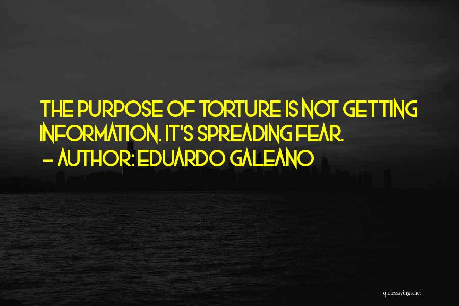 Eduardo Galeano Quotes: The Purpose Of Torture Is Not Getting Information. It's Spreading Fear.