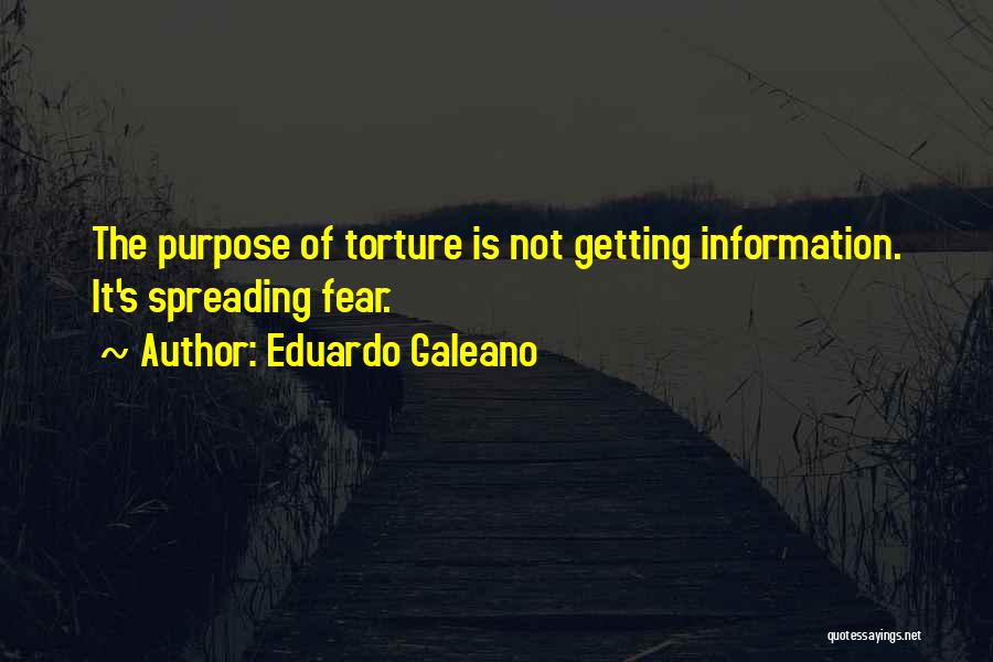 Eduardo Galeano Quotes: The Purpose Of Torture Is Not Getting Information. It's Spreading Fear.