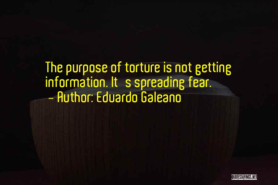 Eduardo Galeano Quotes: The Purpose Of Torture Is Not Getting Information. It's Spreading Fear.