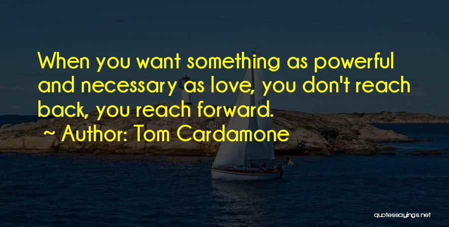 Tom Cardamone Quotes: When You Want Something As Powerful And Necessary As Love, You Don't Reach Back, You Reach Forward.