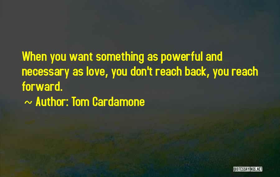 Tom Cardamone Quotes: When You Want Something As Powerful And Necessary As Love, You Don't Reach Back, You Reach Forward.